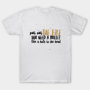 Put out the Fire, you need a bullet like a hole in the head T-Shirt